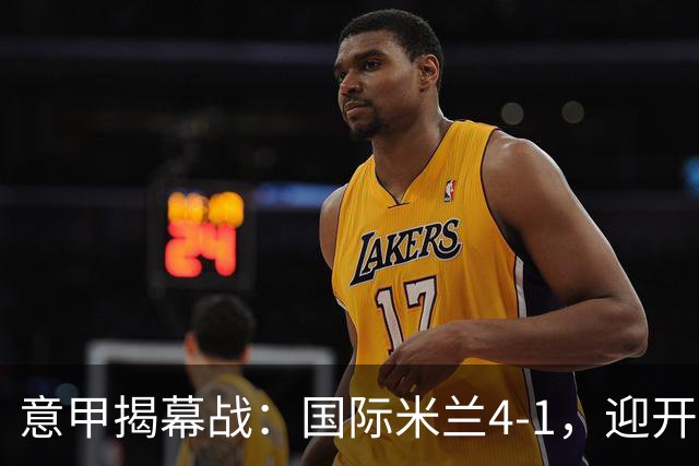 意甲揭幕战：国际米兰4-1，迎开门红，恰尔汗奥卢飙远程世界波