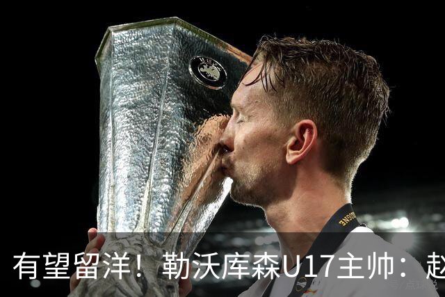 有望留洋！勒沃库森U17主帅：赵松源能去欧洲 意识和技术很好