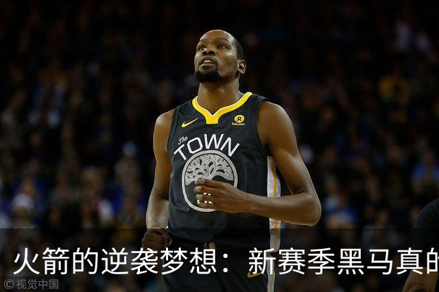 火箭的逆袭梦想：新赛季黑马真的来了！