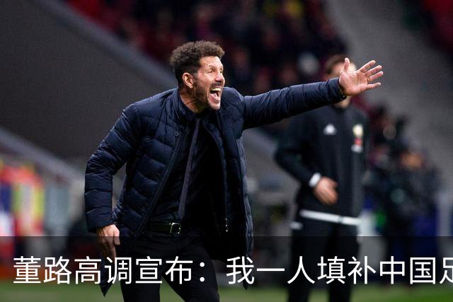 董路高调宣布：我一人填补中国足球的2个短板 将拍纪录片反驳1观点
